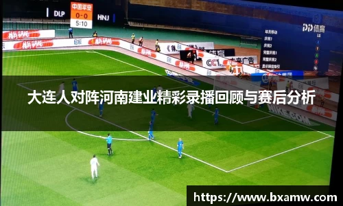 大连人对阵河南建业精彩录播回顾与赛后分析
