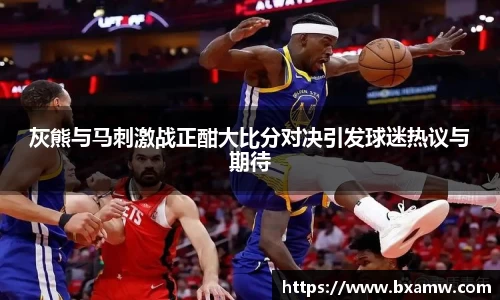 灰熊与马刺激战正酣大比分对决引发球迷热议与期待