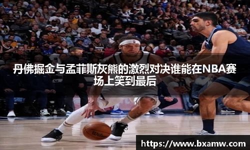 丹佛掘金与孟菲斯灰熊的激烈对决谁能在NBA赛场上笑到最后